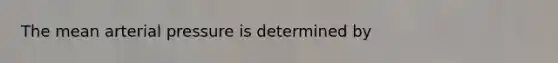 The mean arterial pressure is determined by