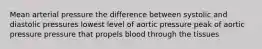 Mean arterial pressure the difference between systolic and diastolic pressures lowest level of aortic pressure peak of aortic pressure pressure that propels blood through the tissues