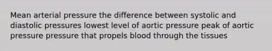 Mean arterial pressure the difference between systolic and diastolic pressures lowest level of aortic pressure peak of aortic pressure pressure that propels blood through the tissues