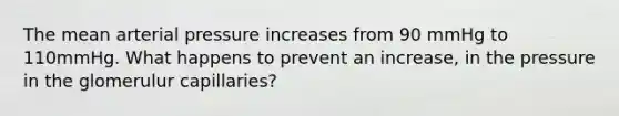 The mean arterial pressure increases from 90 mmHg to 110mmHg. What happens to prevent an increase, in the pressure in the glomerulur capillaries?