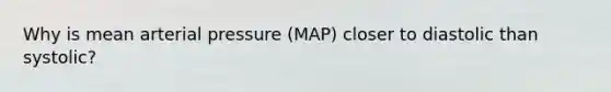 Why is mean arterial pressure (MAP) closer to diastolic than systolic?