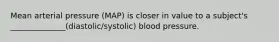 Mean arterial pressure (MAP) is closer in value to a subject's ______________(diastolic/systolic) blood pressure.