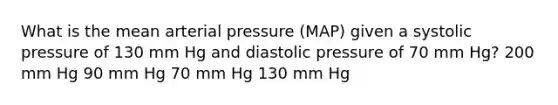 What is the mean arterial pressure (MAP) given a systolic pressure of 130 mm Hg and diastolic pressure of 70 mm Hg? 200 mm Hg 90 mm Hg 70 mm Hg 130 mm Hg