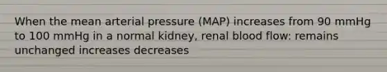 When the mean arterial pressure (MAP) increases from 90 mmHg to 100 mmHg in a normal kidney, renal blood flow: remains unchanged increases decreases