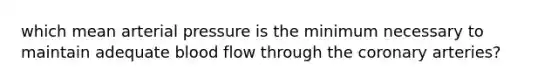 which mean arterial pressure is the minimum necessary to maintain adequate blood flow through the coronary arteries?