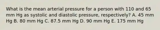 What is the mean arterial pressure for a person with 110 and 65 mm Hg as systolic and diastolic pressure, respectively? A. 45 mm Hg B. 80 mm Hg C. 87.5 mm Hg D. 90 mm Hg E. 175 mm Hg