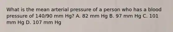 What is the mean arterial pressure of a person who has a blood pressure of 140/90 mm Hg? A. 82 mm Hg B. 97 mm Hg C. 101 mm Hg D. 107 mm Hg