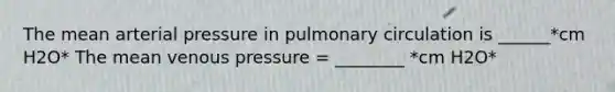 The mean arterial pressure in pulmonary circulation is ______*cm H2O* The mean venous pressure = ________ *cm H2O*