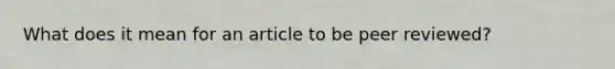 What does it mean for an article to be peer reviewed?