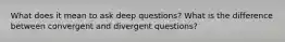 What does it mean to ask deep questions? What is the difference between convergent and divergent questions?