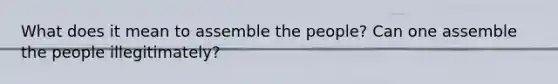 What does it mean to assemble the people? Can one assemble the people illegitimately?