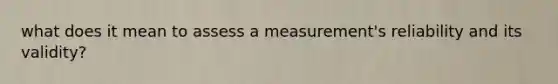 what does it mean to assess a measurement's reliability and its validity?