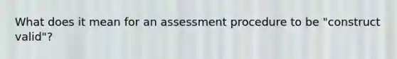 What does it mean for an assessment procedure to be "construct valid"?