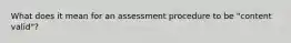 What does it mean for an assessment procedure to be "content valid"?