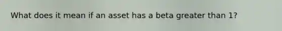 What does it mean if an asset has a beta greater than 1?