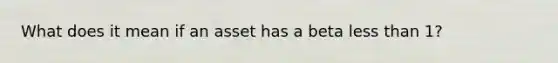 What does it mean if an asset has a beta less than 1?