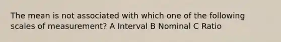 The mean is not associated with which one of the following scales of measurement? A Interval B Nominal C Ratio