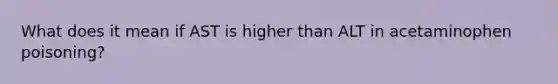 What does it mean if AST is higher than ALT in acetaminophen poisoning?