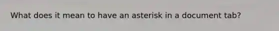 What does it mean to have an asterisk in a document tab?