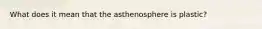 What does it mean that the asthenosphere is plastic?