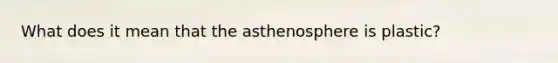 What does it mean that the asthenosphere is plastic?