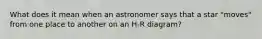 What does it mean when an astronomer says that a star "moves" from one place to another on an H-R diagram?