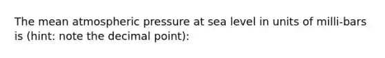 The mean atmospheric pressure at sea level in units of milli-bars is (hint: note the decimal point):