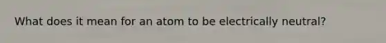 What does it mean for an atom to be electrically neutral?