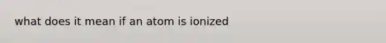 what does it mean if an atom is ionized