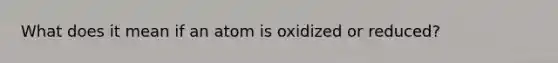 What does it mean if an atom is oxidized or reduced?