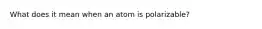 What does it mean when an atom is polarizable?