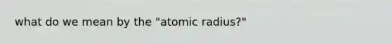 what do we mean by the "atomic radius?"