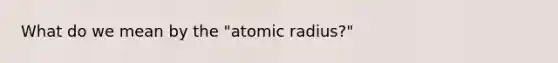 What do we mean by the "atomic radius?"