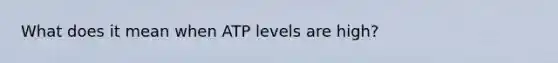 What does it mean when ATP levels are high?