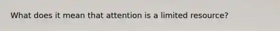 What does it mean that attention is a limited resource?