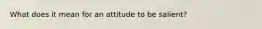 What does it mean for an attitude to be salient?