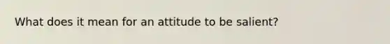 What does it mean for an attitude to be salient?