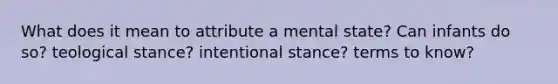 What does it mean to attribute a mental state? Can infants do so? teological stance? intentional stance? terms to know?