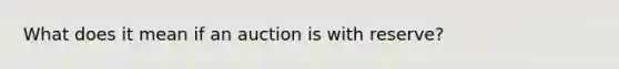 What does it mean if an auction is with reserve?