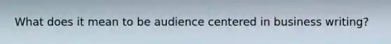 What does it mean to be audience centered in business writing?