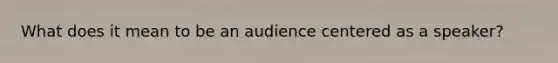 What does it mean to be an audience centered as a speaker?