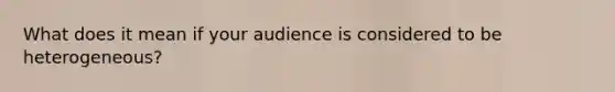 What does it mean if your audience is considered to be heterogeneous?