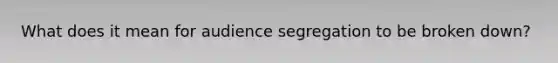 What does it mean for audience segregation to be broken down?
