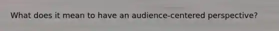 What does it mean to have an audience-centered perspective?