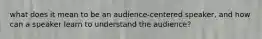 what does it mean to be an audience-centered speaker, and how can a speaker learn to understand the audience?