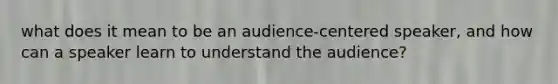 what does it mean to be an audience-centered speaker, and how can a speaker learn to understand the audience?