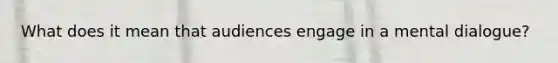 What does it mean that audiences engage in a mental dialogue?