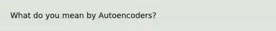 What do you mean by Autoencoders?