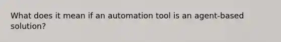 What does it mean if an automation tool is an agent-based solution?