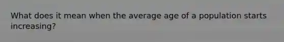 What does it mean when the average age of a population starts increasing?